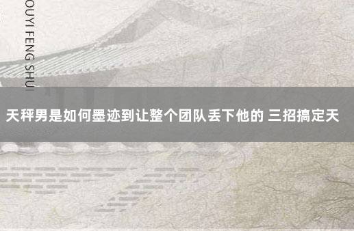 天秤男是如何墨迹到让整个团队丢下他的 三招搞定天秤男