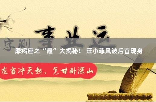 摩羯座之“最”大揭秘！ 汪小菲风波后首现身