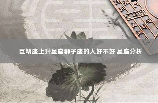 巨蟹座上升星座狮子座的人好不好 星座分析