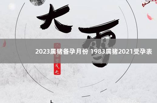 2023属猪备孕月份 1983属猪2021受孕表