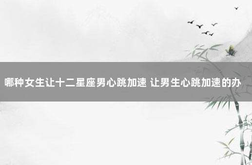 哪种女生让十二星座男心跳加速 让男生心跳加速的办法