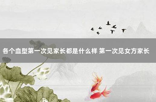 各个血型第一次见家长都是什么样 第一次见女方家长去什么样的餐厅