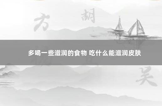 多喝一些滋润的食物 吃什么能滋润皮肤