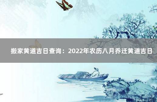 搬家黄道吉日查询：2022年农历八月乔迁黄道吉日 长泰疫情最新情况