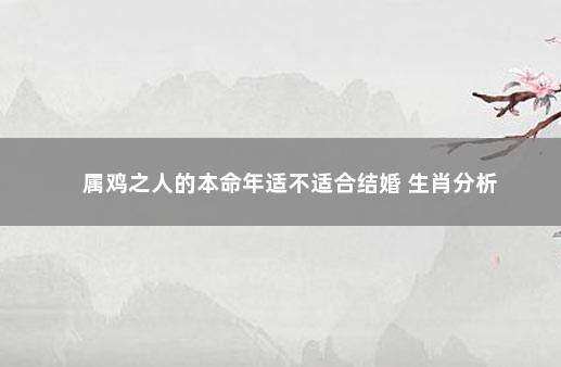 属鸡之人的本命年适不适合结婚 生肖分析