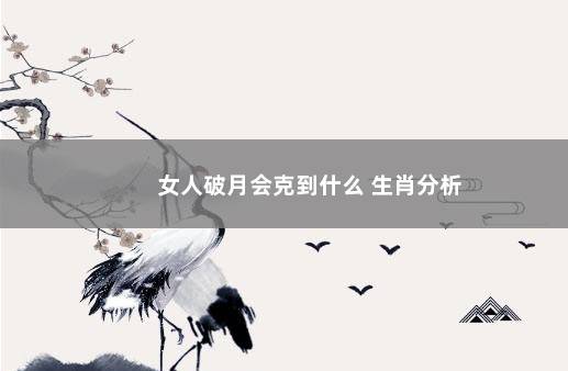 女人破月会克到什么 生肖分析