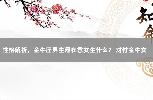 性格解析，金牛座男生最在意女生什么？ 对付金牛女的狠招