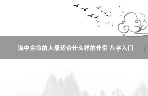 海中金命的人最适合什么样的伴侣 八字入门