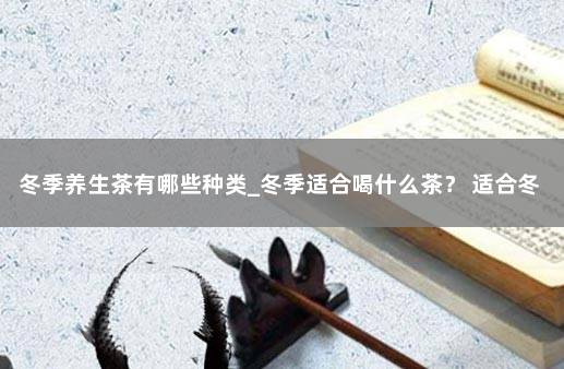 冬季养生茶有哪些种类_冬季适合喝什么茶？ 适合冬天的养生茶