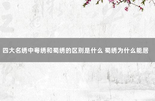 四大名绣中粤绣和蜀绣的区别是什么 蜀绣为什么能居四大名绣之首