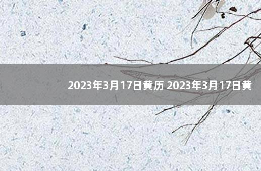 2023年3月17日黄历 2023年3月17日黄道吉日查询