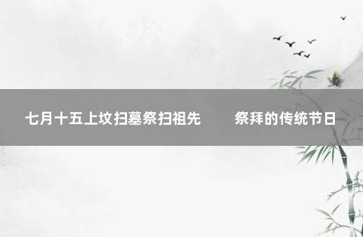 七月十五上坟扫墓祭扫祖先 　　祭拜的传统节日