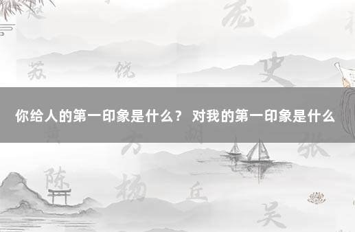 你给人的第一印象是什么？ 对我的第一印象是什么