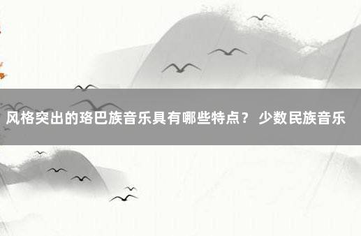 风格突出的珞巴族音乐具有哪些特点？ 少数民族音乐风格特征