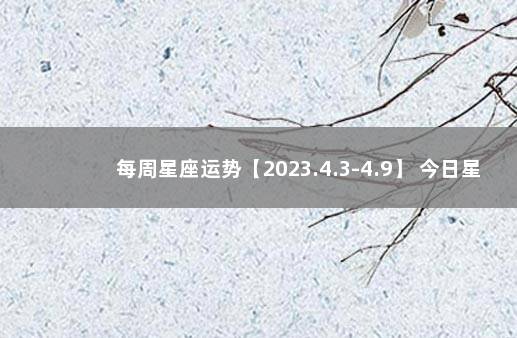 每周星座运势【2023.4.3-4.9】 今日星座运势查询