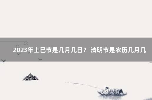 2023年上巳节是几月几日？ 清明节是农历几月几日