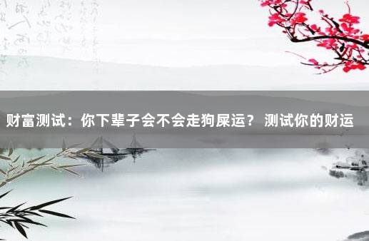 财富测试：你下辈子会不会走狗屎运？ 测试你的财运什么时候会好