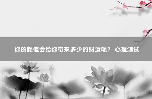 你的颜值会给你带来多少的财运呢？ 心理测试