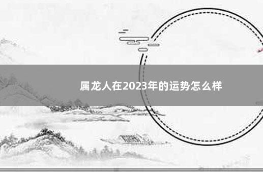 属龙人在2023年的运势怎么样