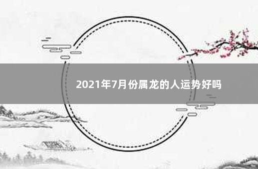 2021年7月份属龙的人运势好吗