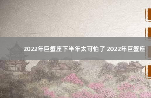 2022年巨蟹座下半年太可怕了 2022年巨蟹座彻底大爆发