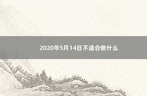 2020年5月14日不适合做什么 　　