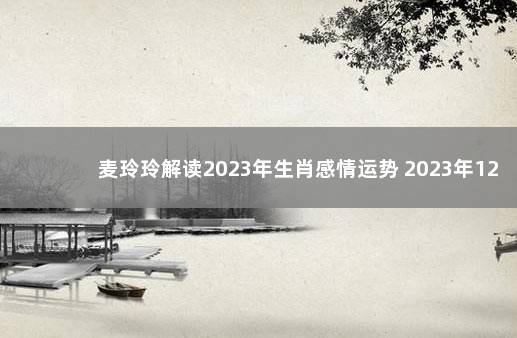 麦玲玲解读2023年生肖感情运势 2023年12生肖运势解析完整版