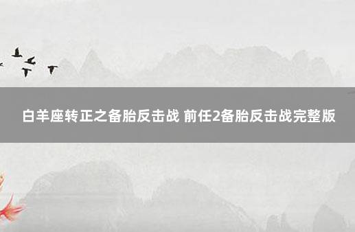 白羊座转正之备胎反击战 前任2备胎反击战完整版