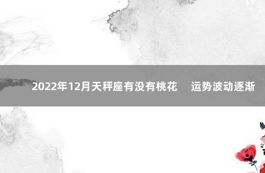 2022年12月天秤座有没有桃花 　运势波动逐渐稳定