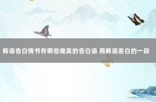 韩语告白情书有哪些唯美的告白语 用韩语表白的一段话