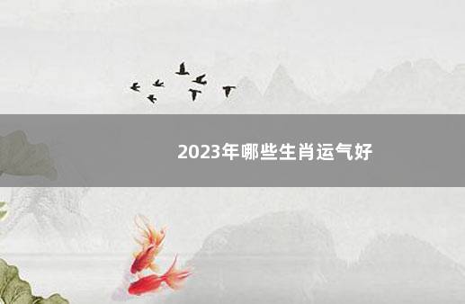 2023年哪些生肖运气好