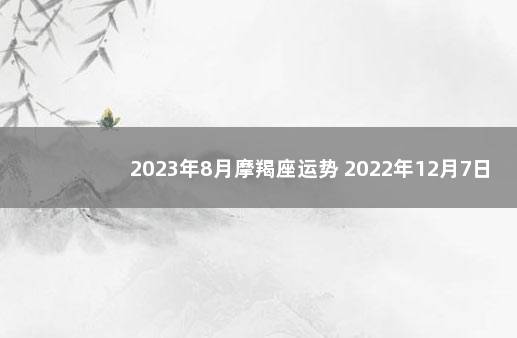 2023年8月摩羯座运势 2022年12月7日