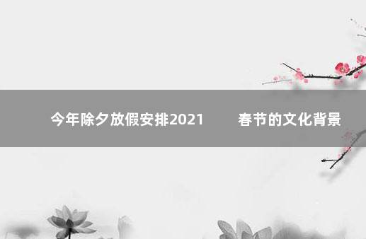 今年除夕放假安排2021 　　春节的文化背景