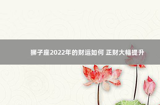 狮子座2022年的财运如何 正财大幅提升