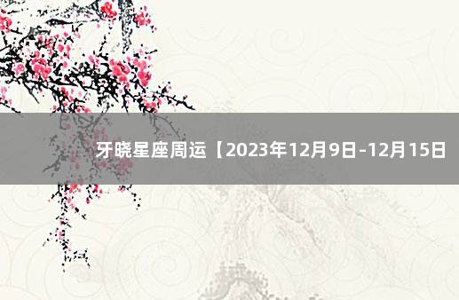 牙晓星座周运【2023年12月9日-12月15日】 神十六航天员名单公布