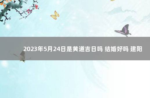 2023年5月24日是黄道吉日吗 结婚好吗 建阳第30号通告