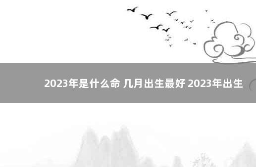 2023年是什么命 几月出生最好 2023年出生几月命最好