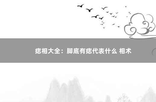 痣相大全：脚底有痣代表什么 相术