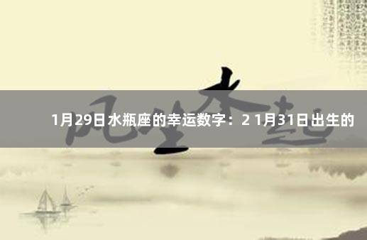 1月29日水瓶座的幸运数字：2 1月31日出生的水瓶座怎么样