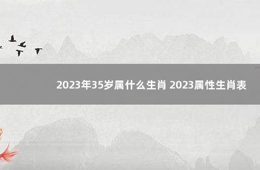2023年35岁属什么生肖 2023属性生肖表