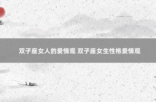 双子座女人的爱情观 双子座女生性格爱情观