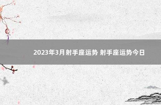 2023年3月射手座运势 射手座运势今日