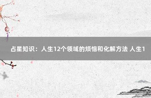 占星知识：人生12个领域的烦恼和化解方法 人生100个目标