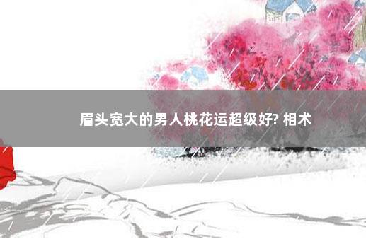眉头宽大的男人桃花运超级好? 相术