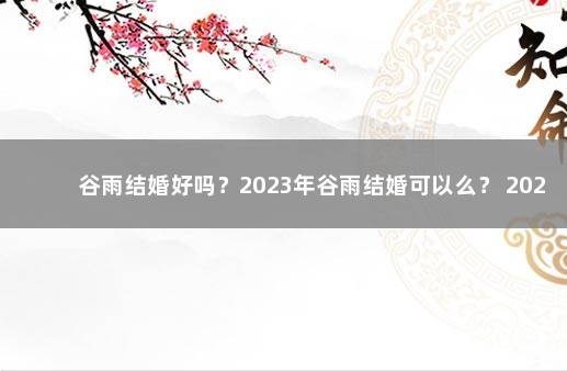 谷雨结婚好吗？2023年谷雨结婚可以么？ 2023年结婚好还是2022年