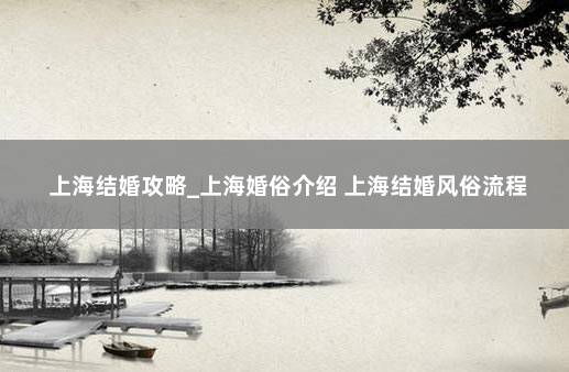 上海结婚攻略_上海婚俗介绍 上海结婚风俗流程