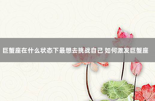 巨蟹座在什么状态下最想去挑战自己 如何激发巨蟹座的潜力