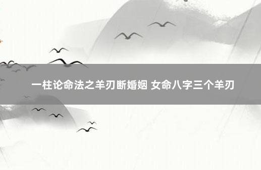 一柱论命法之羊刃断婚姻 女命八字三个羊刃