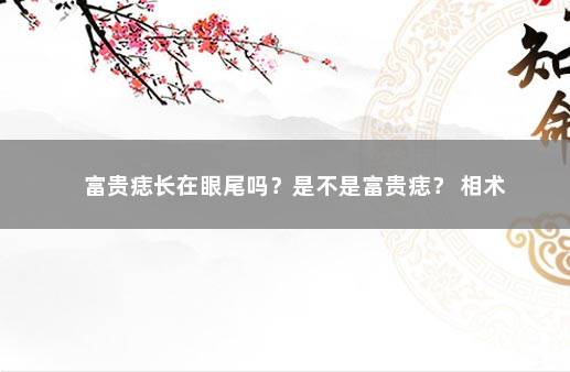 富贵痣长在眼尾吗？是不是富贵痣？ 相术