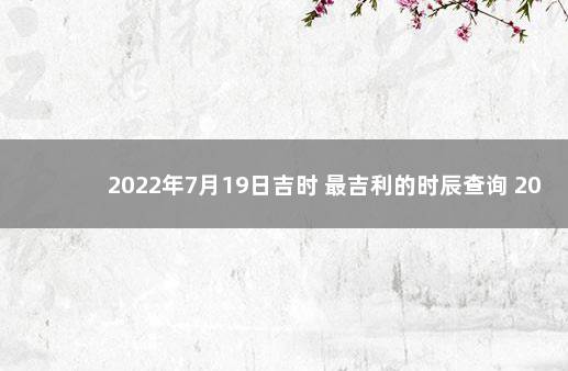 2022年7月19日吉时 最吉利的时辰查询 2022年12月7日去世